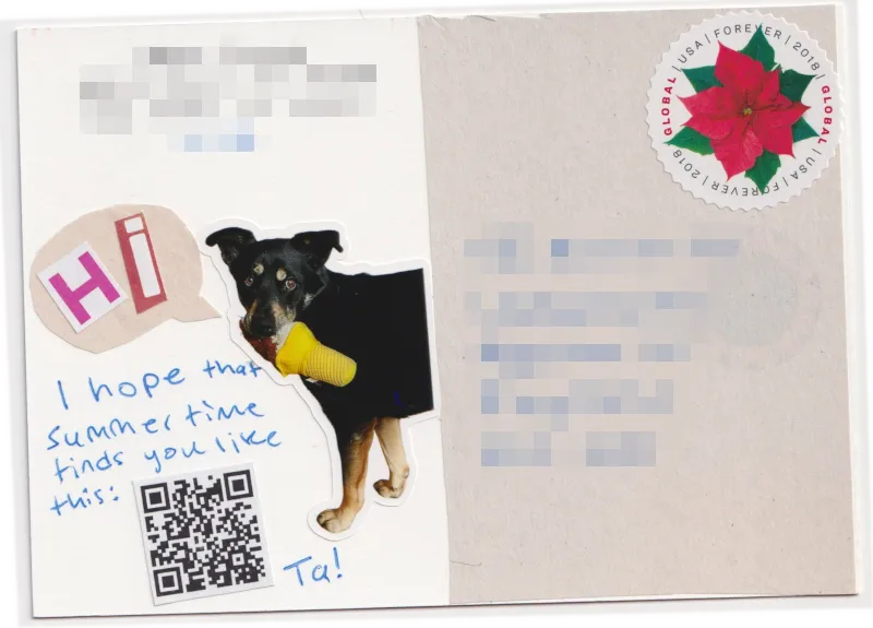 On The back, there is a sticker of my dog Donut holding a toy ice cream cone looking into the camera. A speech bubble made of newsprint comes off of him with "HI" spelled in magazine letter cut outs. A message to the recipient ends with a QR code that leads to a YouTube video of an orangutan driving a golf cart.
